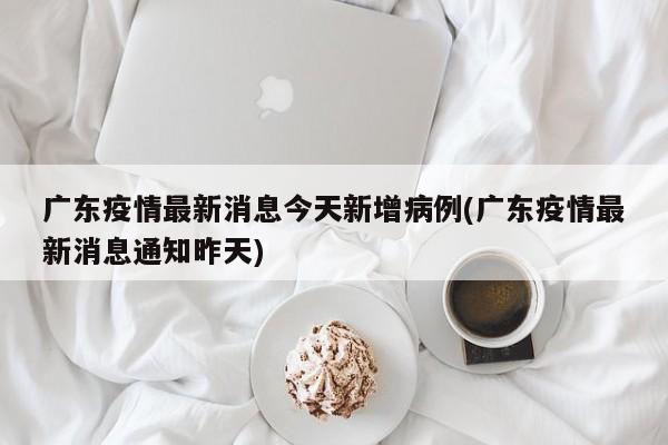 广东疫情最新消息今天新增病例(广东疫情最新消息通知昨天)