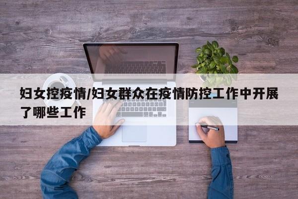 妇女控疫情/妇女群众在疫情防控工作中开展了哪些工作