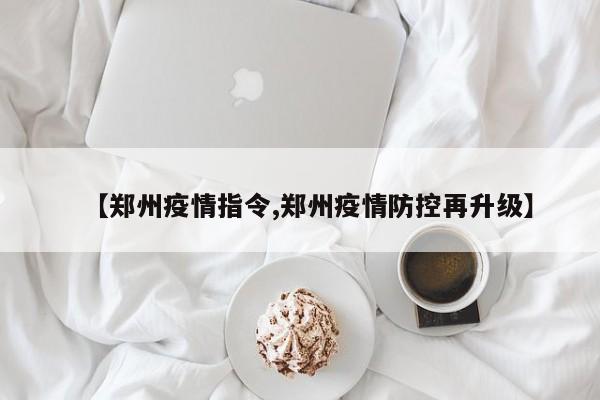 【郑州疫情指令,郑州疫情防控再升级】