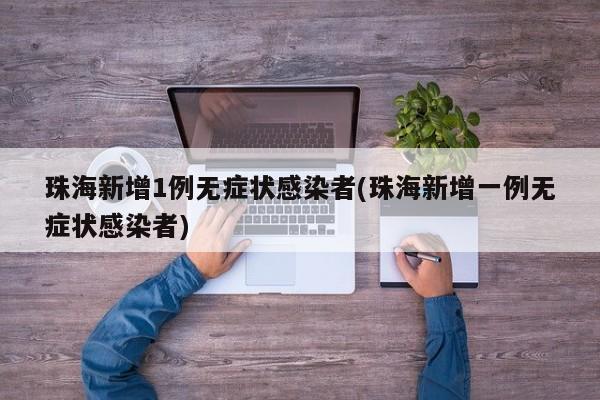 珠海新增1例无症状感染者(珠海新增一例无症状感染者)