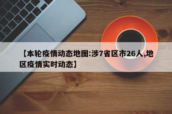 【本轮疫情动态地图:涉7省区市26人,地区疫情实时动态】