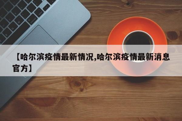 【哈尔滨疫情最新情况,哈尔滨疫情最新消息官方】