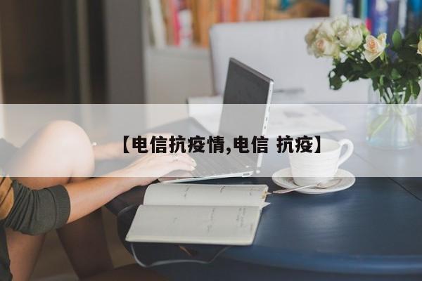 【电信抗疫情,电信 抗疫】