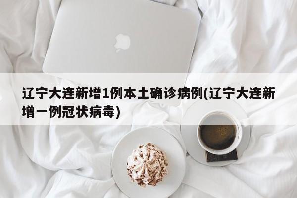 辽宁大连新增1例本土确诊病例(辽宁大连新增一例冠状病毒)