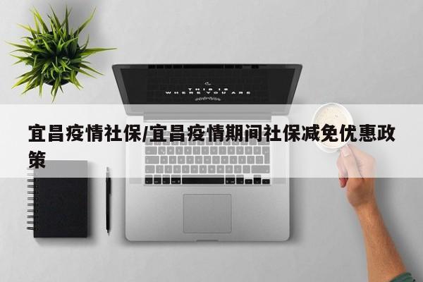 宜昌疫情社保/宜昌疫情期间社保减免优惠政策