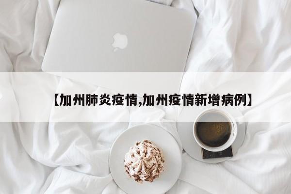 【加州肺炎疫情,加州疫情新增病例】