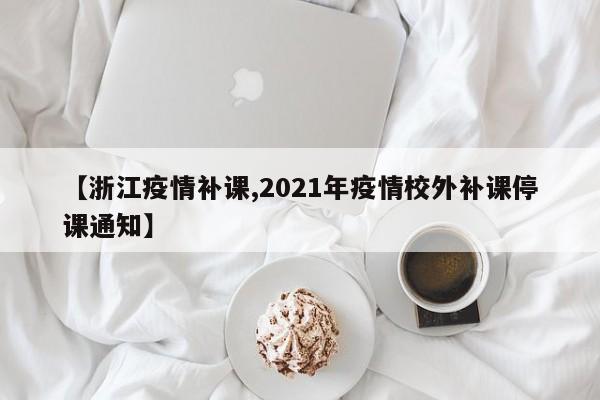 【浙江疫情补课,2021年疫情校外补课停课通知】