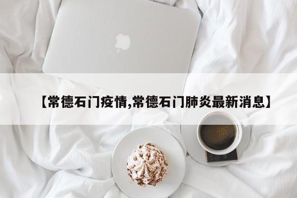 【常德石门疫情,常德石门肺炎最新消息】
