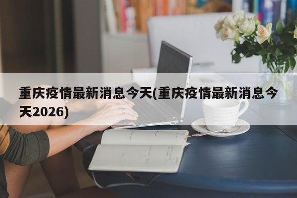 重庆疫情最新消息今天(重庆疫情最新消息今天2026)