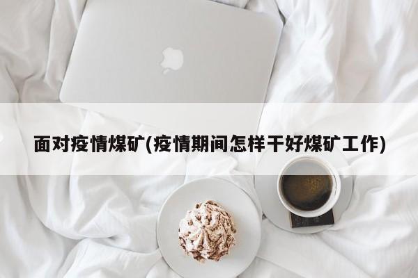 面对疫情煤矿(疫情期间怎样干好煤矿工作)