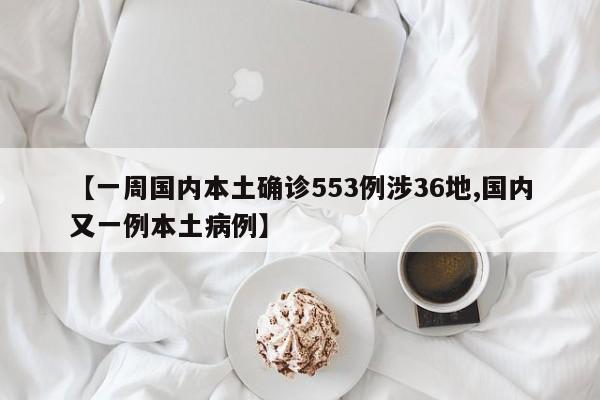 【一周国内本土确诊553例涉36地,国内又一例本土病例】
