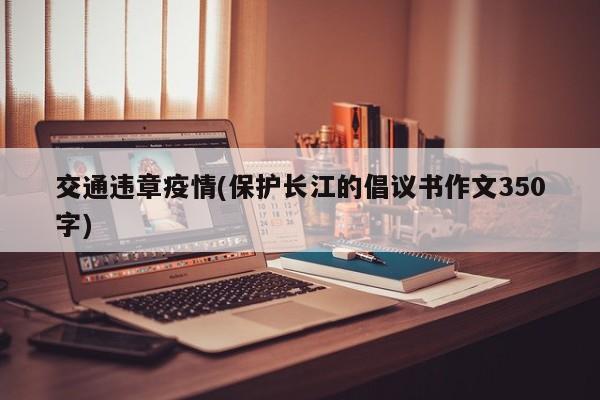 交通违章疫情(保护长江的倡议书作文350字)