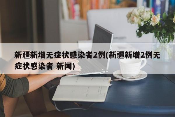 新疆新增无症状感染者2例(新疆新增2例无症状感染者 新闻)