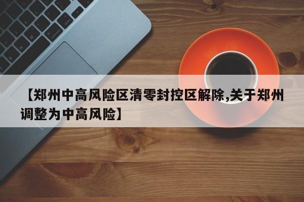 【郑州中高风险区清零封控区解除,关于郑州调整为中高风险】