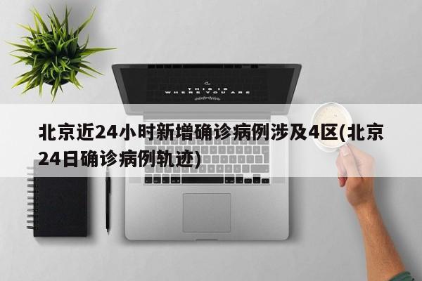 北京近24小时新增确诊病例涉及4区(北京24日确诊病例轨迹)