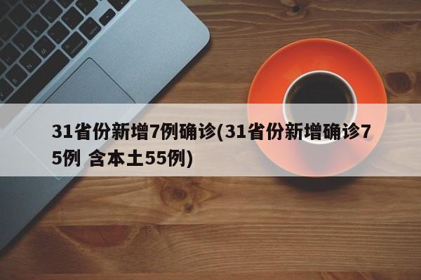 31省份新增7例确诊(31省份新增确诊75例 含本土55例)