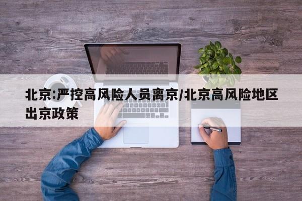 北京:严控高风险人员离京/北京高风险地区出京政策