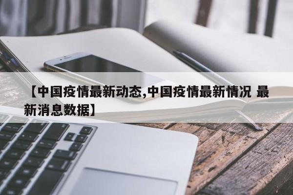 【中国疫情最新动态,中国疫情最新情况 最新消息数据】