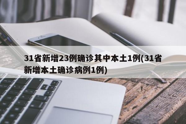 31省新增23例确诊其中本土1例(31省新增本土确诊病例1例)