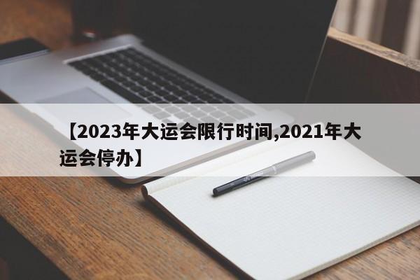 【2023年大运会限行时间,2021年大运会停办】
