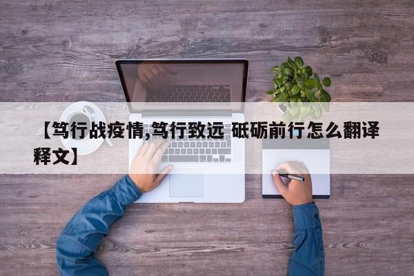 【笃行战疫情,笃行致远 砥砺前行怎么翻译释文】