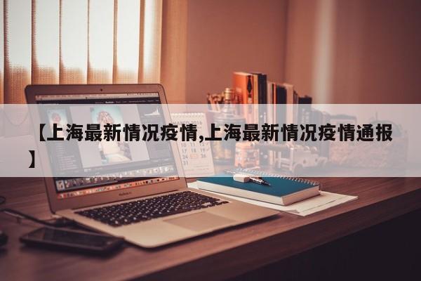 【上海最新情况疫情,上海最新情况疫情通报】