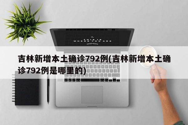 吉林新增本土确诊792例(吉林新增本土确诊792例是哪里的)