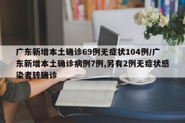 广东新增本土确诊69例无症状104例/广东新增本土确诊病例7例,另有2例无症状感染者转确诊