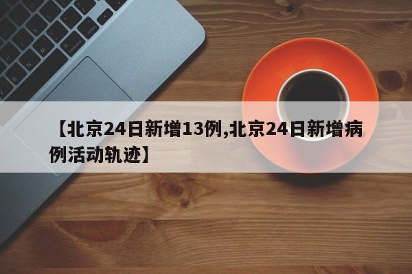 【北京24日新增13例,北京24日新增病例活动轨迹】