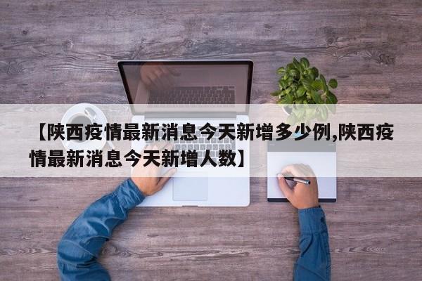 【陕西疫情最新消息今天新增多少例,陕西疫情最新消息今天新增人数】