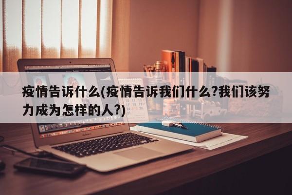 疫情告诉什么(疫情告诉我们什么?我们该努力成为怎样的人?)