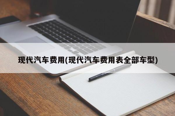 现代汽车费用(现代汽车费用表全部车型)