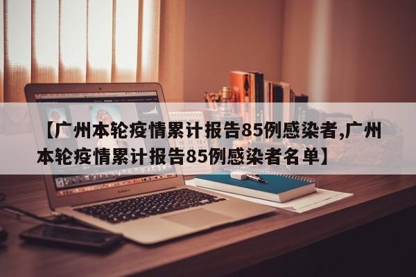 【广州本轮疫情累计报告85例感染者,广州本轮疫情累计报告85例感染者名单】