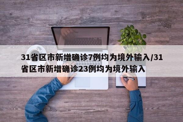 31省区市新增确诊7例均为境外输入/31省区市新增确诊23例均为境外输入