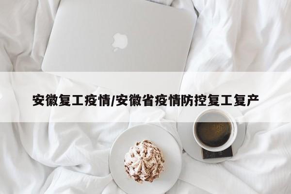 安徽复工疫情/安徽省疫情防控复工复产