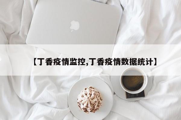 【丁香疫情监控,丁香疫情数据统计】