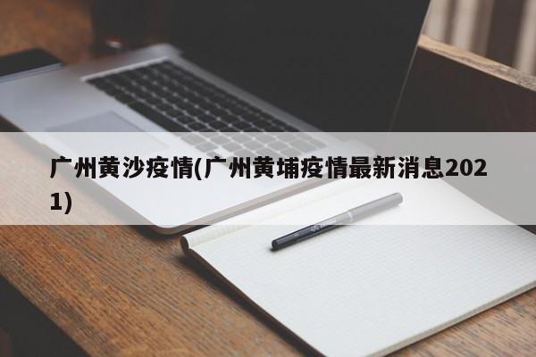 广州黄沙疫情(广州黄埔疫情最新消息2021)