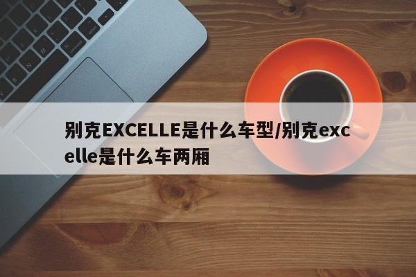 别克EXCELLE是什么车型/别克excelle是什么车两厢