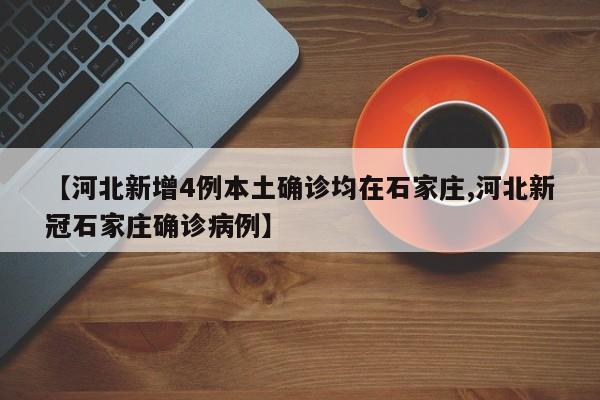 【河北新增4例本土确诊均在石家庄,河北新冠石家庄确诊病例】