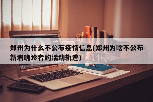 郑州为什么不公布疫情信息(郑州为啥不公布新增确诊者的活动轨迹)