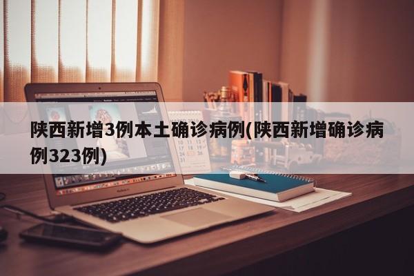 陕西新增3例本土确诊病例(陕西新增确诊病例323例)