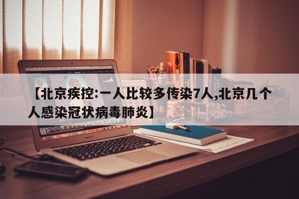 【北京疾控:一人比较多传染7人,北京几个人感染冠状病毒肺炎】