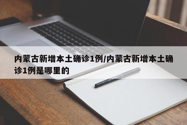 内蒙古新增本土确诊1例/内蒙古新增本土确诊1例是哪里的
