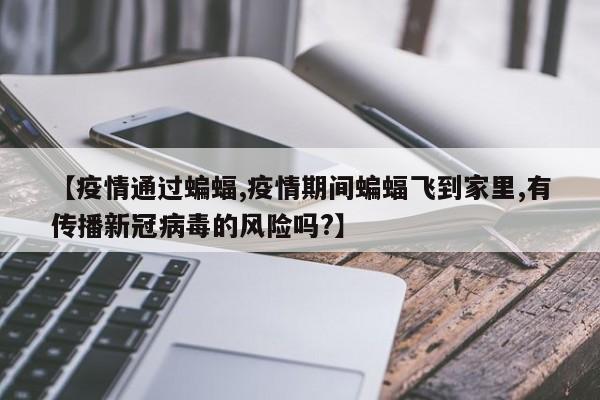 【疫情通过蝙蝠,疫情期间蝙蝠飞到家里,有传播新冠病毒的风险吗?】