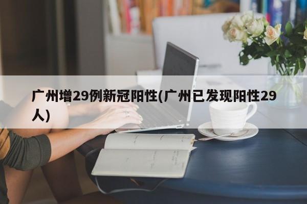 广州增29例新冠阳性(广州已发现阳性29人)