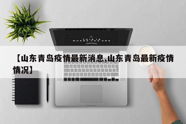 【山东青岛疫情最新消息,山东青岛最新疫情情况】