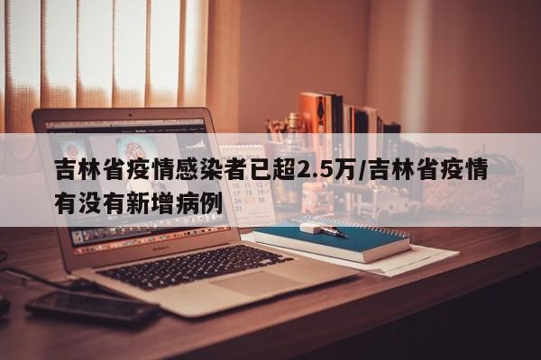 吉林省疫情感染者已超2.5万/吉林省疫情有没有新增病例