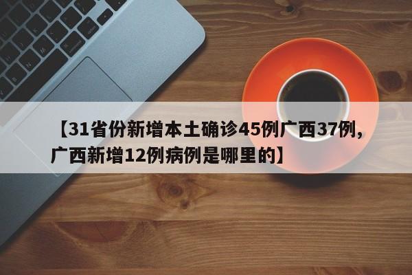 【31省份新增本土确诊45例广西37例,广西新增12例病例是哪里的】