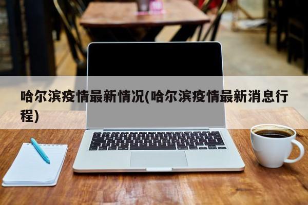 哈尔滨疫情最新情况(哈尔滨疫情最新消息行程)