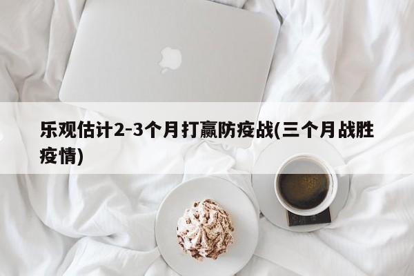 乐观估计2-3个月打赢防疫战(三个月战胜疫情)